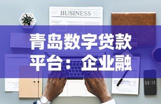 青岛数字贷款平台：企业融资新选择 低利率+快速审批