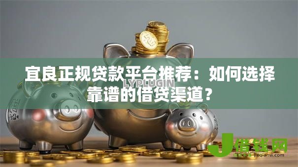 宜良正规贷款平台推荐：如何选择靠谱的借贷渠道？