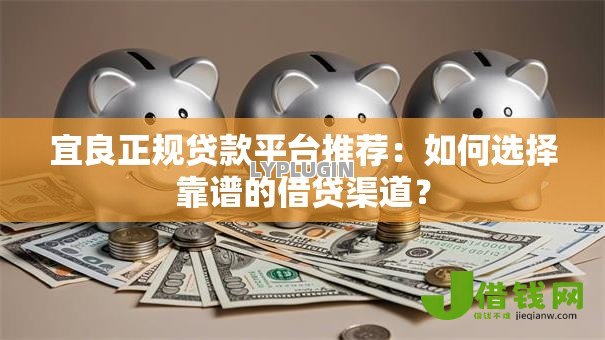 宜良正规贷款平台推荐：如何选择靠谱的借贷渠道？