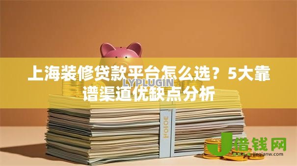 上海装修贷款平台怎么选？5大靠谱渠道优缺点分析
