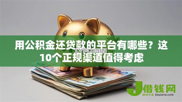 用公积金还贷款的平台有哪些?这10个正规渠道值得考虑 用公积金还贷款的平台有哪些?这10个正规渠道值得考虑