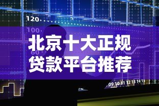 北京十大正规贷款平台推荐及避坑指南