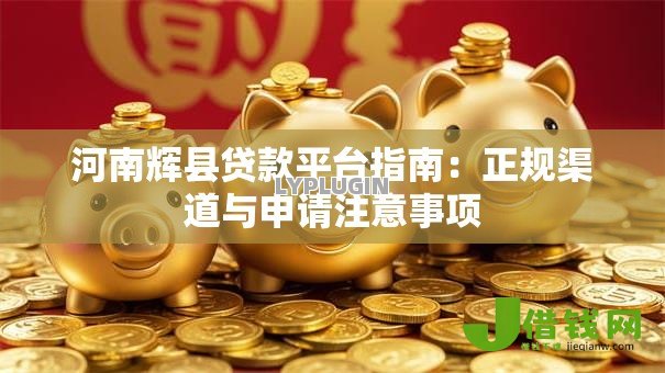 河南辉县贷款平台指南：正规渠道与申请注意事项