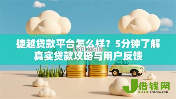捷越贷款平台怎么样?5分钟了解真实贷款攻略与用户反馈 捷越贷款平台怎么样?5分钟了解真实贷款攻略与用户反馈