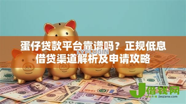 蛋仔贷款平台靠谱吗？正规低息借贷渠道解析及申请攻略