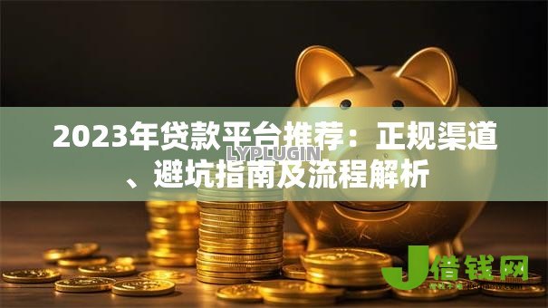 2023年贷款平台推荐:正规渠道、避坑指南及流程解析 2023年贷款平台推荐:正规渠道、避坑指南及流程解析