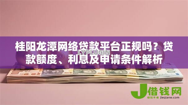 桂阳龙潭网络贷款平台正规吗?贷款额度、利息及申请条件解析 桂阳龙潭网络贷款平台正规吗?贷款额度、利息及申请条件解析