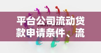 平台公司流动贷款申请条件、流程、注意事项全解析 平台公司流动贷款申请条件、流程、注意事项全解析