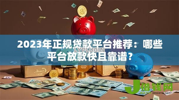 2023年正规贷款平台推荐：哪些平台放款快且靠谱？