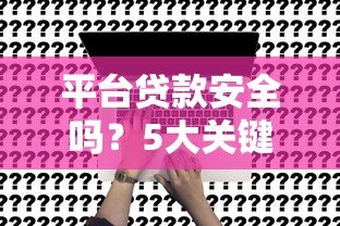 平台贷款安全吗?5大关键点帮你避坑 平台贷款安全吗?5大关键点帮你避坑