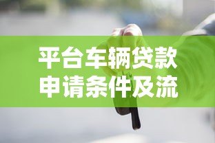 平台车辆贷款申请条件及流程全解析 平台车辆贷款申请条件及流程全解析