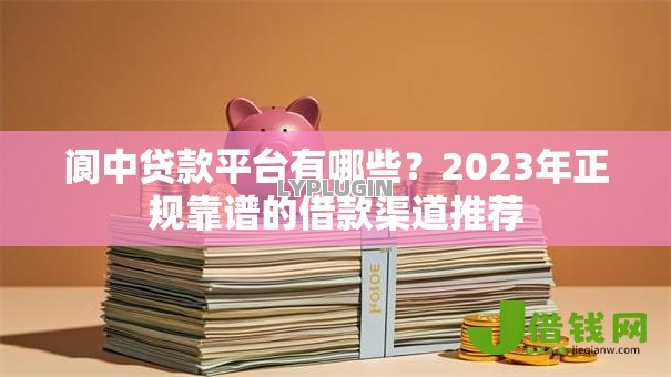 阆中贷款平台有哪些?2023年正规靠谱的借款渠道推荐 阆中贷款平台有哪些?2023年正规靠谱的借款渠道推荐
