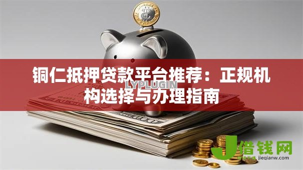 铜仁抵押贷款平台推荐：正规机构选择与办理指南