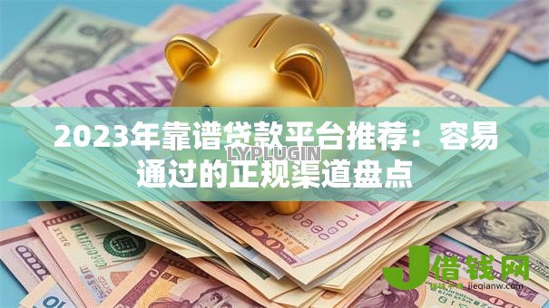 2023年靠谱贷款平台推荐：容易通过的正规渠道盘点