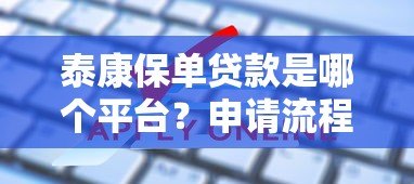 泰康保单贷款是哪个平台?申请流程及常见问题解析 泰康保单贷款是哪个平台?申请流程及常见问题解析