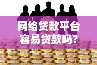 网络贷款平台容易贷款吗?真实申请条件与风险解析 网络贷款平台容易贷款吗?真实申请条件与风险解析