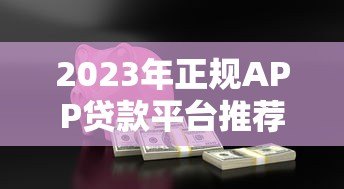2023年正规APP贷款平台推荐：快速借款必看指南