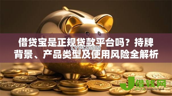 借贷宝是正规贷款平台吗?持牌背景、产品类型及使用风险全解析 借贷宝是正规贷款平台吗?持牌背景、产品类型及使用风险全解析