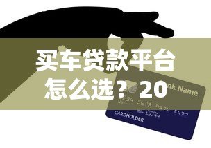 买车贷款平台怎么选?2023年最全避坑指南 买车贷款平台怎么选?2023年最全避坑指南
