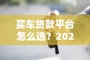 买车贷款平台怎么选?2023年最全避坑指南 买车贷款平台怎么选?2023年最全避坑指南