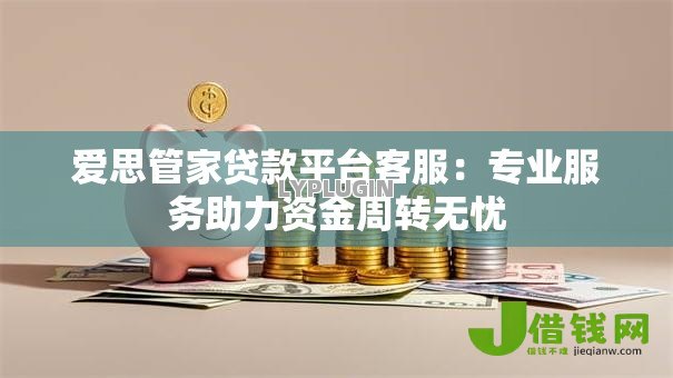 爱思管家贷款平台客服：专业服务助力资金周转无忧