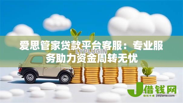 爱思管家贷款平台客服：专业服务助力资金周转无忧