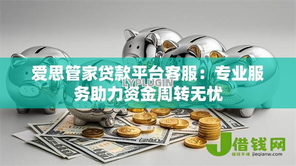 爱思管家贷款平台客服：专业服务助力资金周转无忧