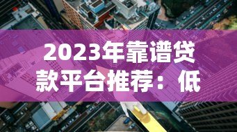 2023年靠谱贷款平台推荐:低利率、快速审批、正规渠道一览 2023年靠谱贷款平台推荐:低利率、快速审批、正规渠道一览