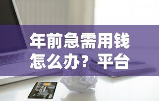 年前急需用钱怎么办？平台贷款申请攻略及避坑指南