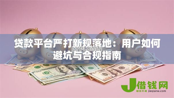 贷款平台严打新规落地：用户如何避坑与合规指南