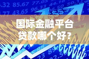 国际金融平台贷款哪个好?2023年靠谱平台推荐 国际金融平台贷款哪个好?2023年靠谱平台推荐
