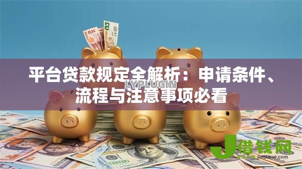平台贷款规定全解析：申请条件、流程与注意事项必看