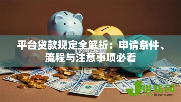 平台贷款规定全解析：申请条件、流程与注意事项必看