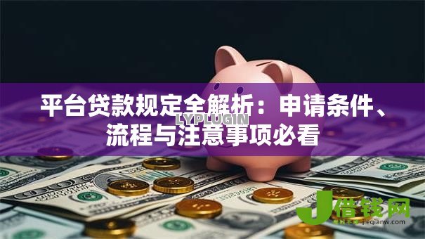 平台贷款规定全解析：申请条件、流程与注意事项必看