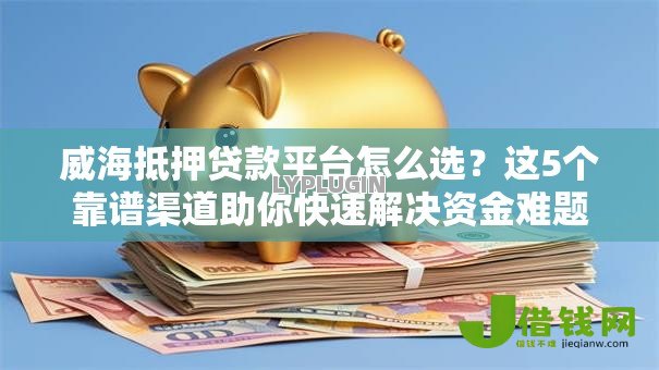 威海抵押贷款平台怎么选?这5个靠谱渠道助你快速解决资金难题 威海抵押贷款平台怎么选?这5个靠谱渠道助你快速解决资金难题
