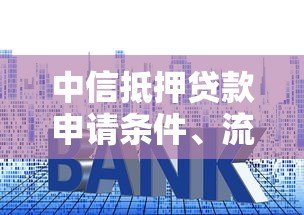 中信抵押贷款申请条件、流程、利率及注意事项全解析 中信抵押贷款申请条件、流程、利率及注意事项全解析