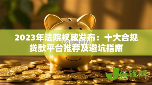 2023年法院权威发布：十大合规贷款平台推荐及避坑指南