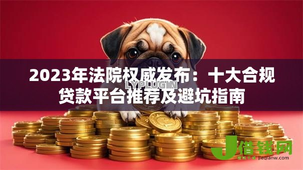 2023年法院权威发布：十大合规贷款平台推荐及避坑指南