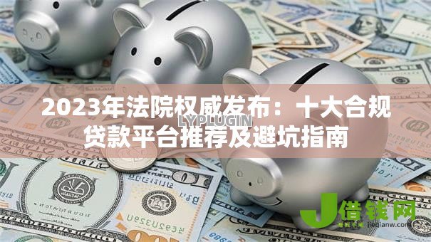 2023年法院权威发布：十大合规贷款平台推荐及避坑指南