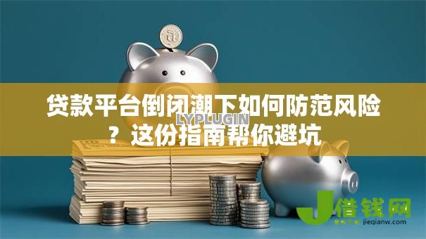 贷款平台倒闭潮下如何防范风险？这份指南帮你避坑