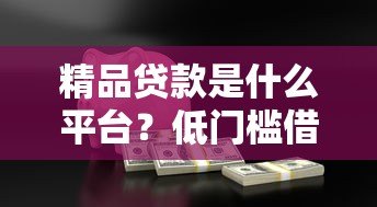 精品贷款是什么平台?低门槛借款新选择全解析 精品贷款是什么平台?低门槛借款新选择全解析