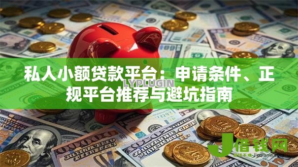 私人小额贷款平台:申请条件、正规平台推荐与避坑指南 私人小额贷款平台:申请条件、正规平台推荐与避坑指南