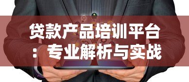 贷款产品培训平台：专业解析与实战指南