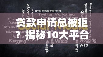 贷款申请总被拒?揭秘10大平台失败原因及补救方法 贷款申请总被拒?揭秘10大平台失败原因及补救方法