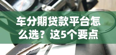 车分期贷款平台怎么选？这5个要点帮你避坑省钱