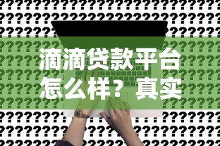 滴滴贷款平台怎么样?真实测评+申请避坑指南 滴滴贷款平台怎么样?真实测评+申请避坑指南