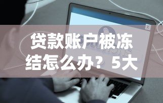 贷款账户被冻结怎么办?5大原因及解决方法详解 贷款账户被冻结怎么办?5大原因及解决方法详解