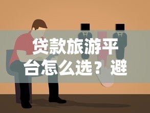 贷款旅游平台怎么选?避坑指南与低息方案推荐 贷款旅游平台怎么选?避坑指南与低息方案推荐