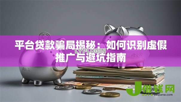 平台贷款骗局揭秘:如何识别虚假推广与避坑指南 平台贷款骗局揭秘:如何识别虚假推广与避坑指南