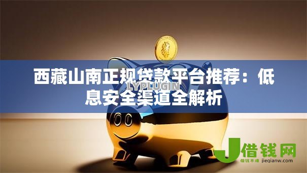 西藏山南正规贷款平台推荐:低息安全渠道全解析 西藏山南正规贷款平台推荐:低息安全渠道全解析